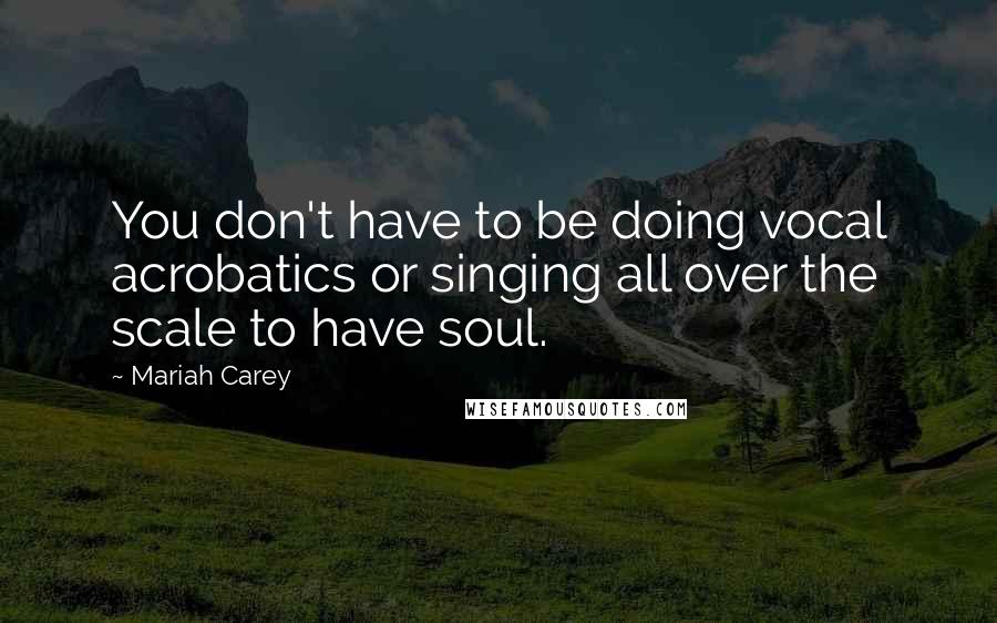Mariah Carey Quotes: You don't have to be doing vocal acrobatics or singing all over the scale to have soul.