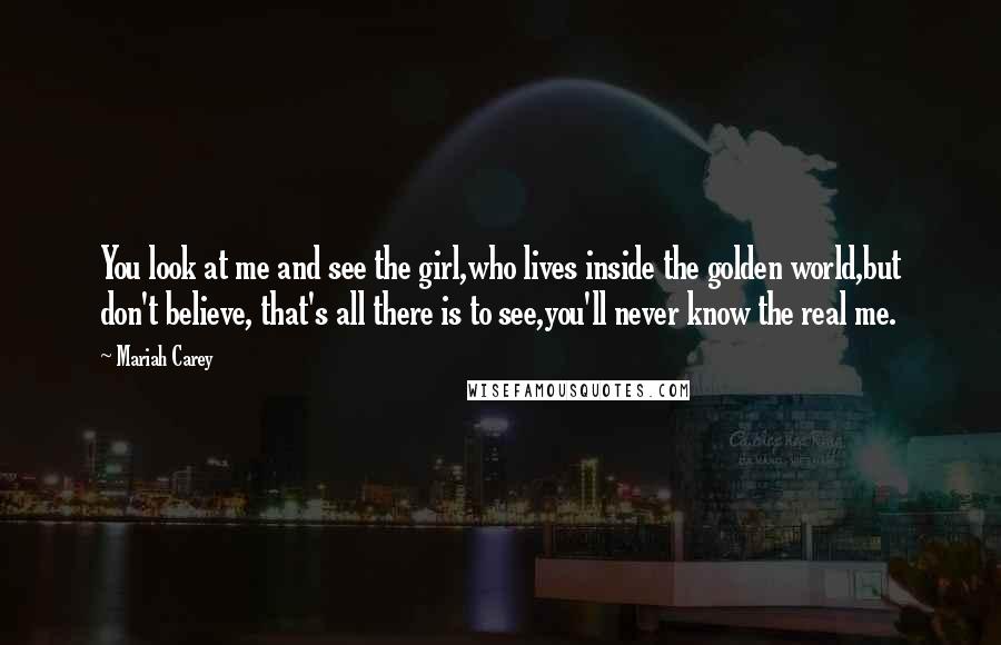 Mariah Carey Quotes: You look at me and see the girl,who lives inside the golden world,but don't believe, that's all there is to see,you'll never know the real me.