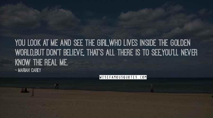 Mariah Carey Quotes: You look at me and see the girl,who lives inside the golden world,but don't believe, that's all there is to see,you'll never know the real me.