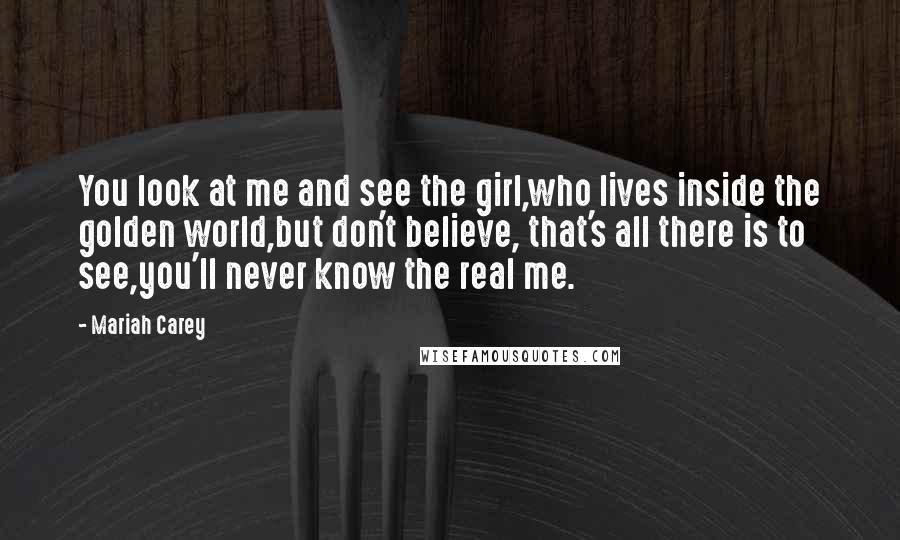 Mariah Carey Quotes: You look at me and see the girl,who lives inside the golden world,but don't believe, that's all there is to see,you'll never know the real me.