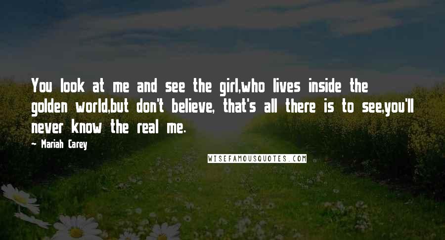 Mariah Carey Quotes: You look at me and see the girl,who lives inside the golden world,but don't believe, that's all there is to see,you'll never know the real me.