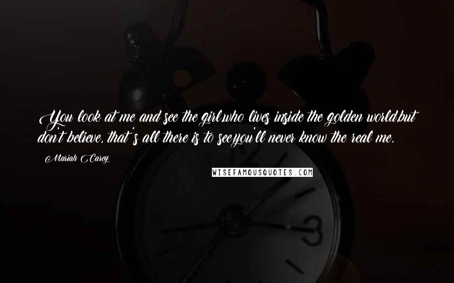 Mariah Carey Quotes: You look at me and see the girl,who lives inside the golden world,but don't believe, that's all there is to see,you'll never know the real me.