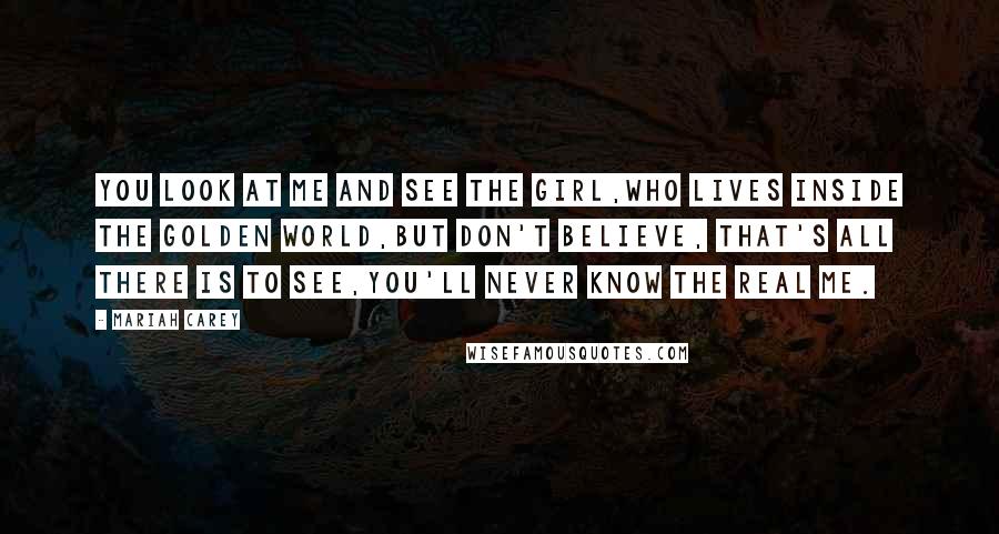 Mariah Carey Quotes: You look at me and see the girl,who lives inside the golden world,but don't believe, that's all there is to see,you'll never know the real me.