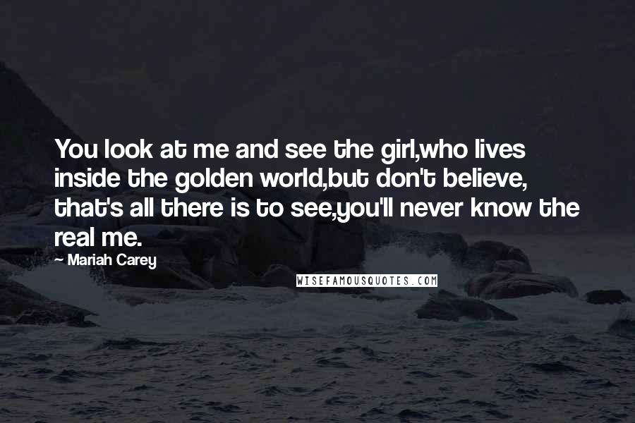 Mariah Carey Quotes: You look at me and see the girl,who lives inside the golden world,but don't believe, that's all there is to see,you'll never know the real me.