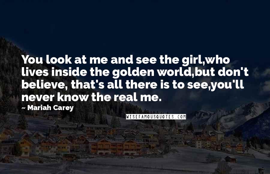 Mariah Carey Quotes: You look at me and see the girl,who lives inside the golden world,but don't believe, that's all there is to see,you'll never know the real me.