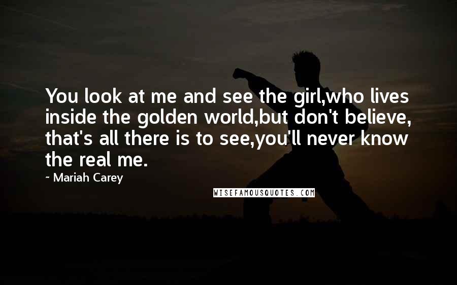 Mariah Carey Quotes: You look at me and see the girl,who lives inside the golden world,but don't believe, that's all there is to see,you'll never know the real me.