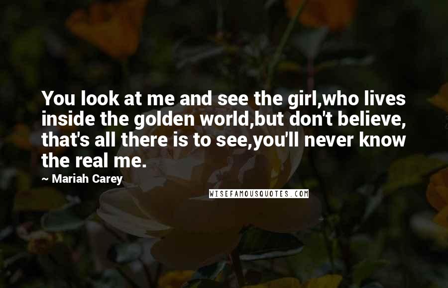 Mariah Carey Quotes: You look at me and see the girl,who lives inside the golden world,but don't believe, that's all there is to see,you'll never know the real me.