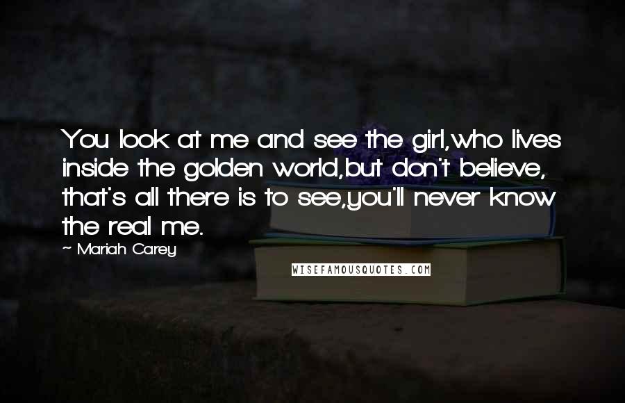 Mariah Carey Quotes: You look at me and see the girl,who lives inside the golden world,but don't believe, that's all there is to see,you'll never know the real me.