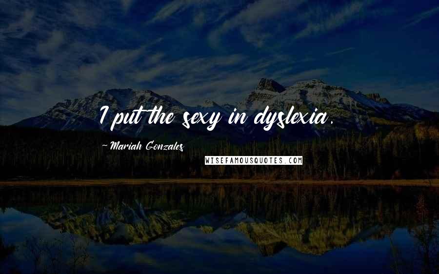 Mariah Gonzales Quotes: I put the sexy in dyslexia.