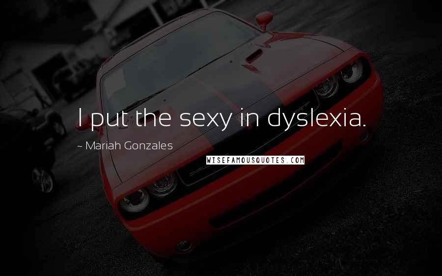 Mariah Gonzales Quotes: I put the sexy in dyslexia.