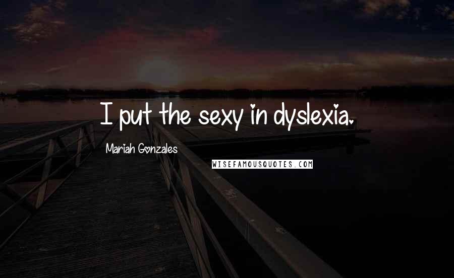 Mariah Gonzales Quotes: I put the sexy in dyslexia.