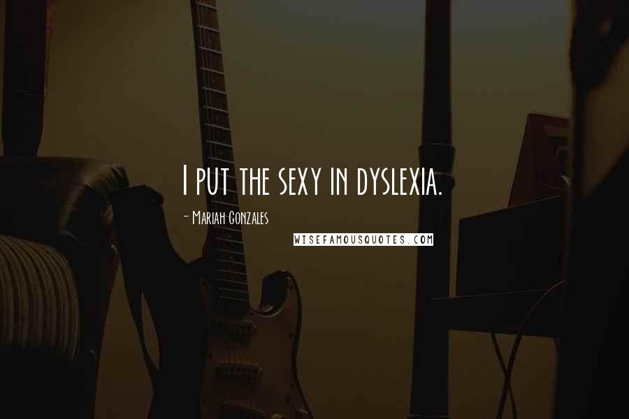 Mariah Gonzales Quotes: I put the sexy in dyslexia.