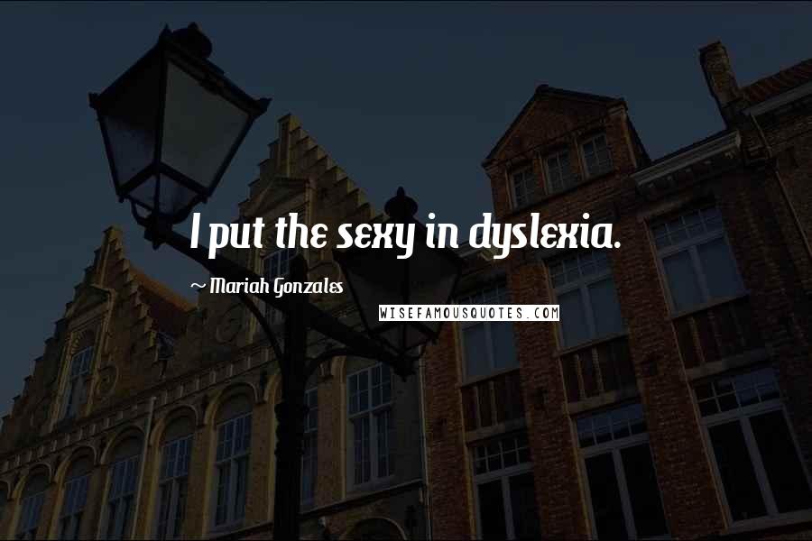 Mariah Gonzales Quotes: I put the sexy in dyslexia.