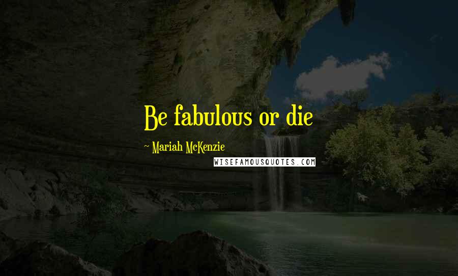Mariah McKenzie Quotes: Be fabulous or die