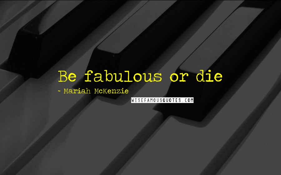 Mariah McKenzie Quotes: Be fabulous or die