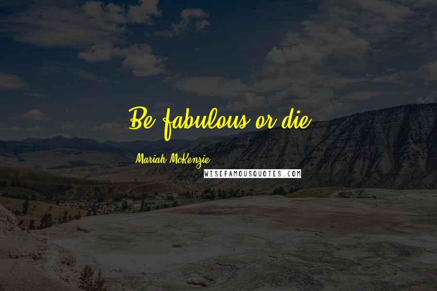 Mariah McKenzie Quotes: Be fabulous or die