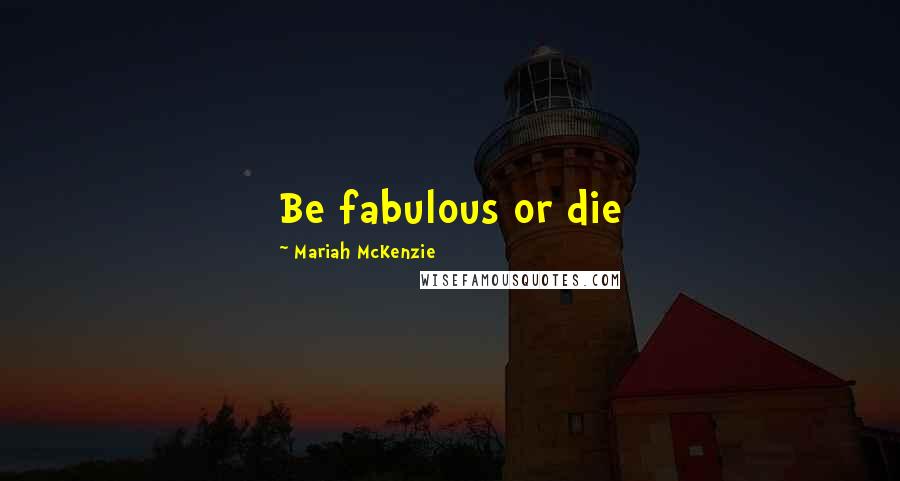 Mariah McKenzie Quotes: Be fabulous or die