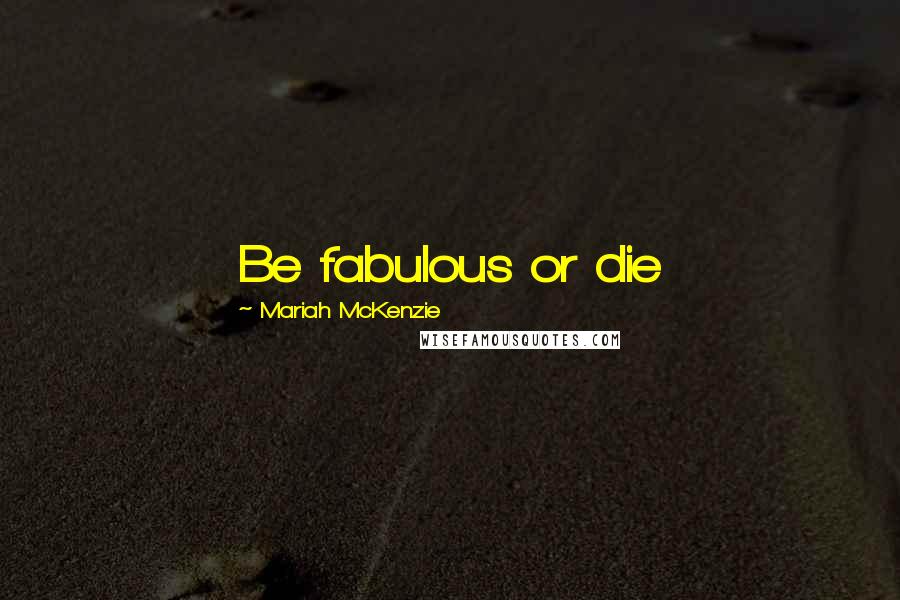 Mariah McKenzie Quotes: Be fabulous or die