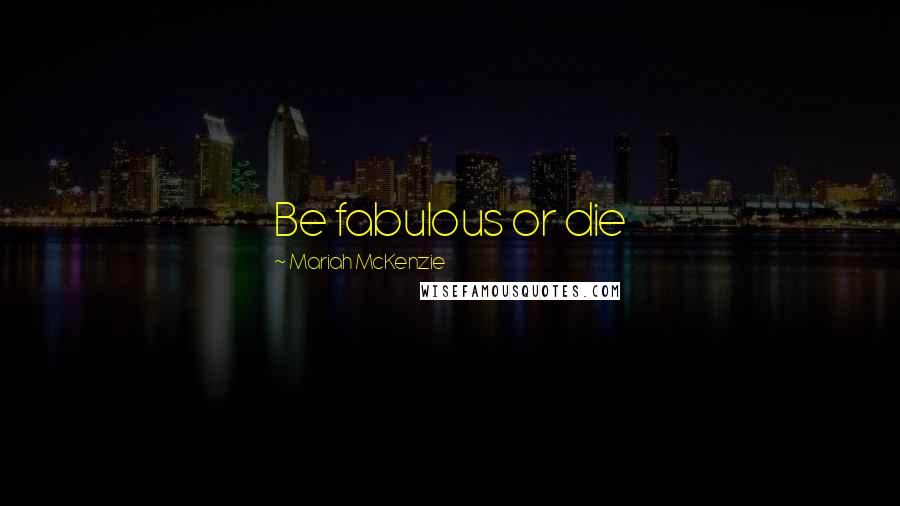 Mariah McKenzie Quotes: Be fabulous or die