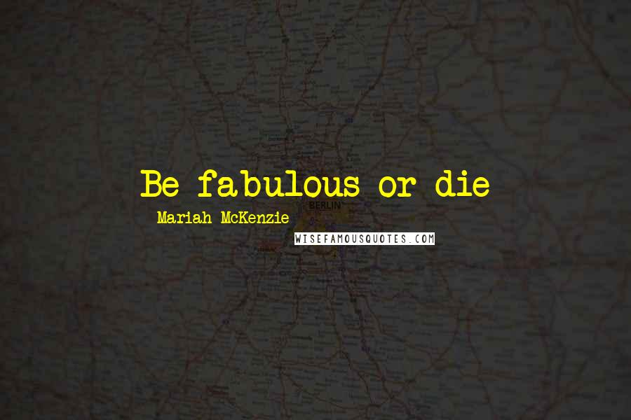 Mariah McKenzie Quotes: Be fabulous or die