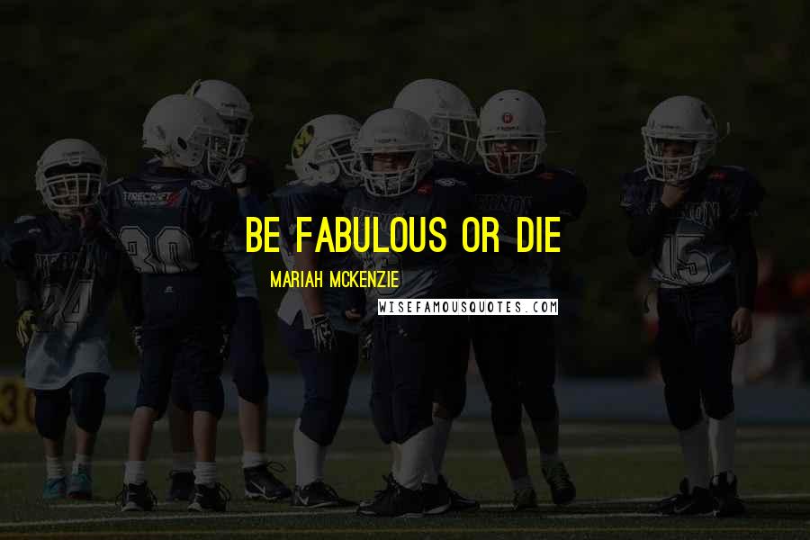 Mariah McKenzie Quotes: Be fabulous or die