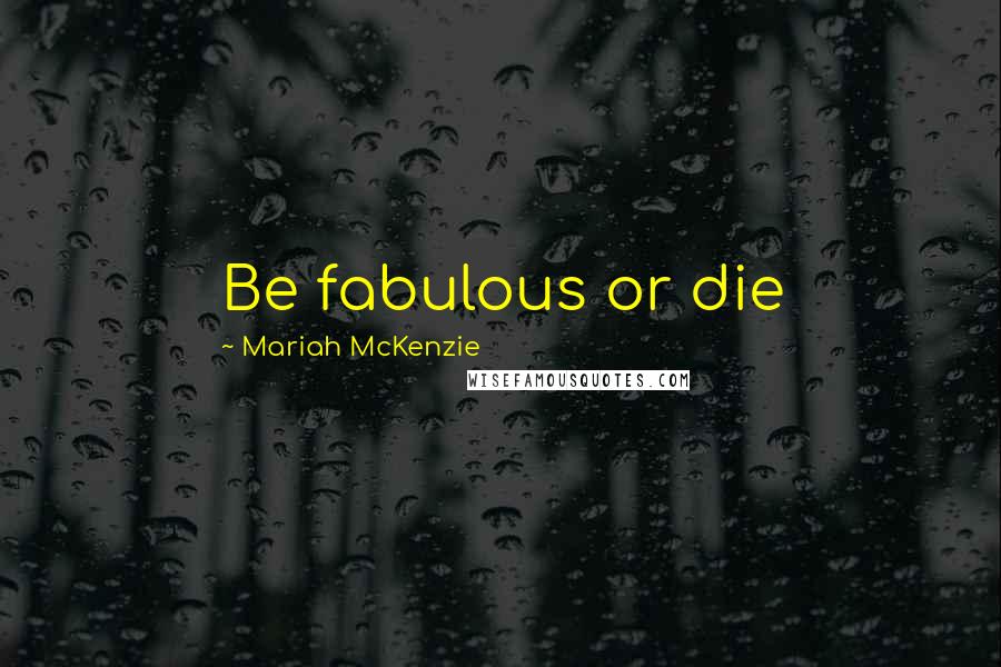 Mariah McKenzie Quotes: Be fabulous or die