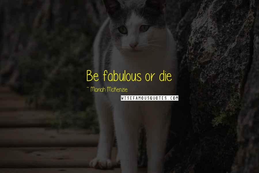 Mariah McKenzie Quotes: Be fabulous or die