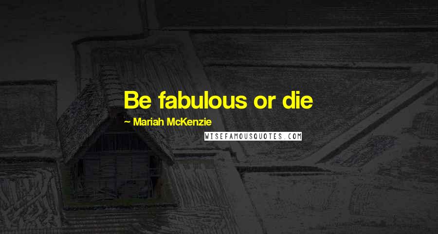 Mariah McKenzie Quotes: Be fabulous or die