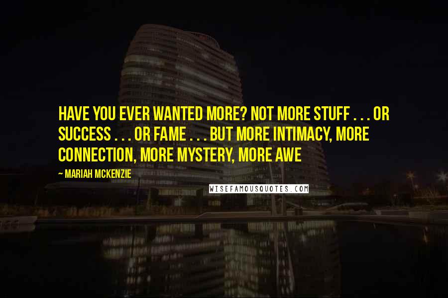 Mariah McKenzie Quotes: Have you ever wanted More? Not more stuff . . . or success . . . or fame . . . but more intimacy, more connection, more mystery, more awe