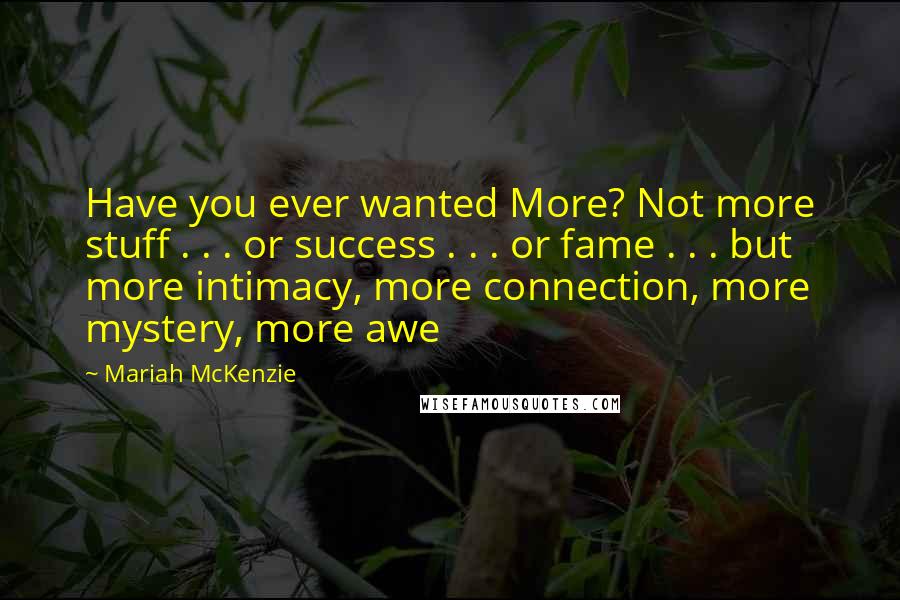 Mariah McKenzie Quotes: Have you ever wanted More? Not more stuff . . . or success . . . or fame . . . but more intimacy, more connection, more mystery, more awe