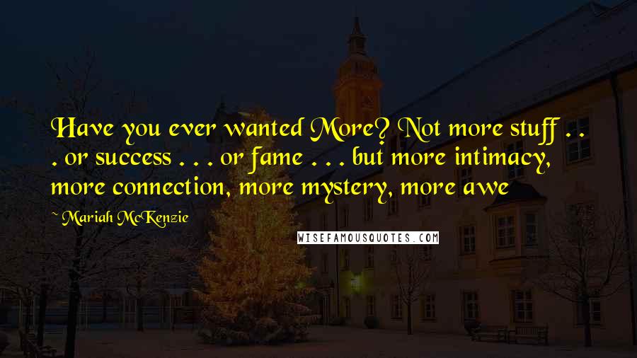 Mariah McKenzie Quotes: Have you ever wanted More? Not more stuff . . . or success . . . or fame . . . but more intimacy, more connection, more mystery, more awe