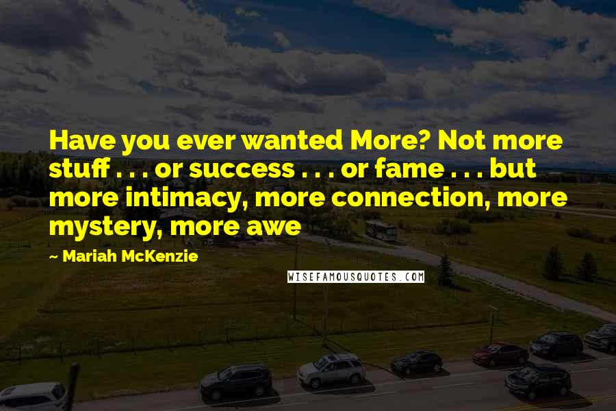 Mariah McKenzie Quotes: Have you ever wanted More? Not more stuff . . . or success . . . or fame . . . but more intimacy, more connection, more mystery, more awe