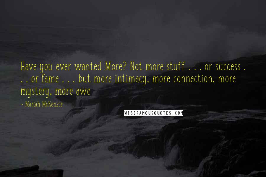 Mariah McKenzie Quotes: Have you ever wanted More? Not more stuff . . . or success . . . or fame . . . but more intimacy, more connection, more mystery, more awe