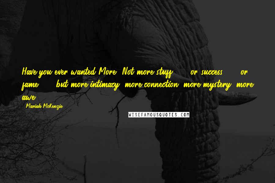 Mariah McKenzie Quotes: Have you ever wanted More? Not more stuff . . . or success . . . or fame . . . but more intimacy, more connection, more mystery, more awe