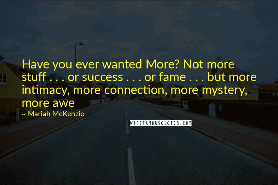 Mariah McKenzie Quotes: Have you ever wanted More? Not more stuff . . . or success . . . or fame . . . but more intimacy, more connection, more mystery, more awe