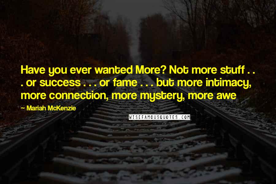 Mariah McKenzie Quotes: Have you ever wanted More? Not more stuff . . . or success . . . or fame . . . but more intimacy, more connection, more mystery, more awe