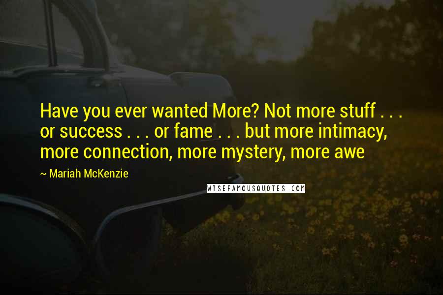 Mariah McKenzie Quotes: Have you ever wanted More? Not more stuff . . . or success . . . or fame . . . but more intimacy, more connection, more mystery, more awe