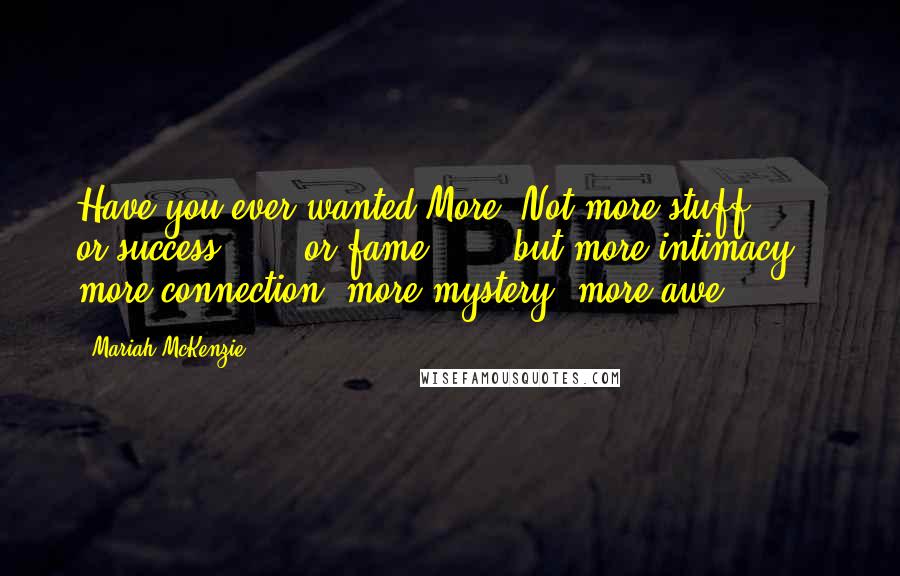 Mariah McKenzie Quotes: Have you ever wanted More? Not more stuff . . . or success . . . or fame . . . but more intimacy, more connection, more mystery, more awe