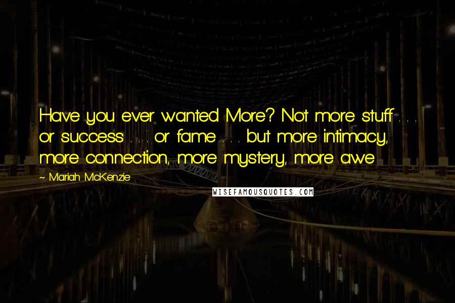 Mariah McKenzie Quotes: Have you ever wanted More? Not more stuff . . . or success . . . or fame . . . but more intimacy, more connection, more mystery, more awe