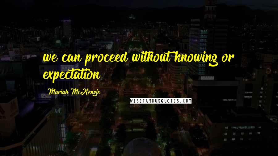 Mariah McKenzie Quotes: we can proceed without knowing or expectation