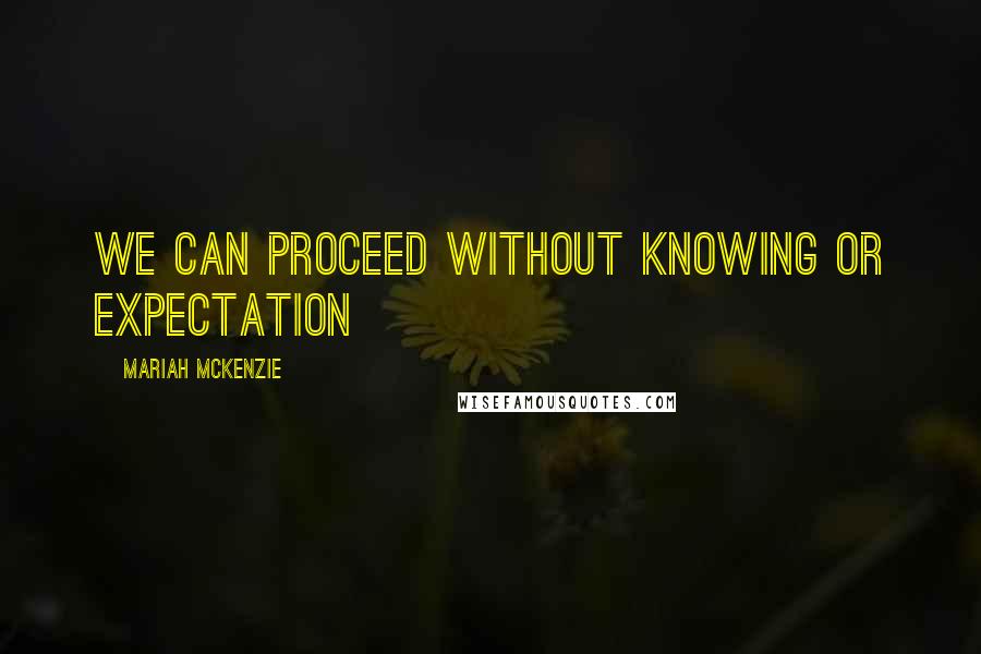 Mariah McKenzie Quotes: we can proceed without knowing or expectation