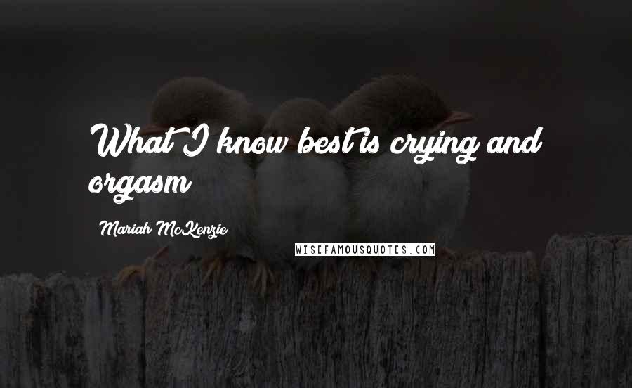Mariah McKenzie Quotes: What I know best is crying and orgasm