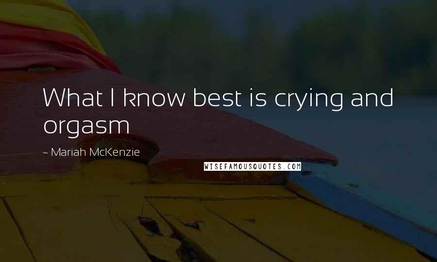 Mariah McKenzie Quotes: What I know best is crying and orgasm
