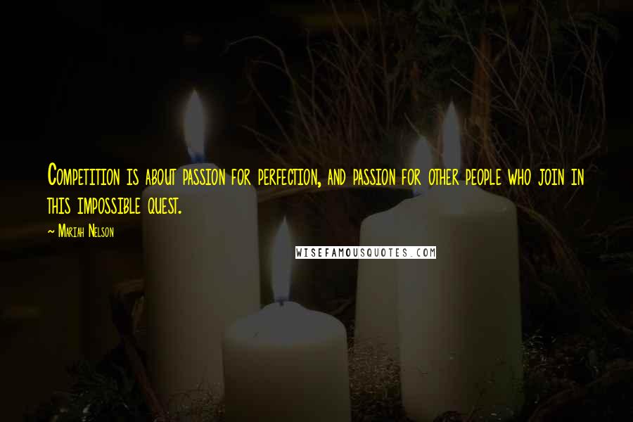 Mariah Nelson Quotes: Competition is about passion for perfection, and passion for other people who join in this impossible quest.