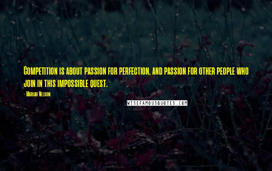 Mariah Nelson Quotes: Competition is about passion for perfection, and passion for other people who join in this impossible quest.