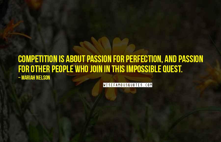 Mariah Nelson Quotes: Competition is about passion for perfection, and passion for other people who join in this impossible quest.