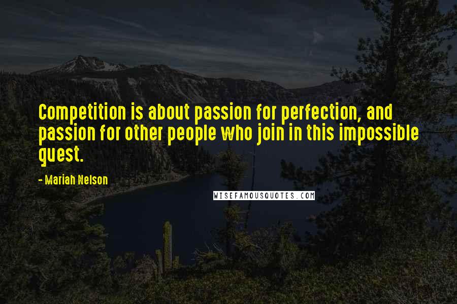 Mariah Nelson Quotes: Competition is about passion for perfection, and passion for other people who join in this impossible quest.