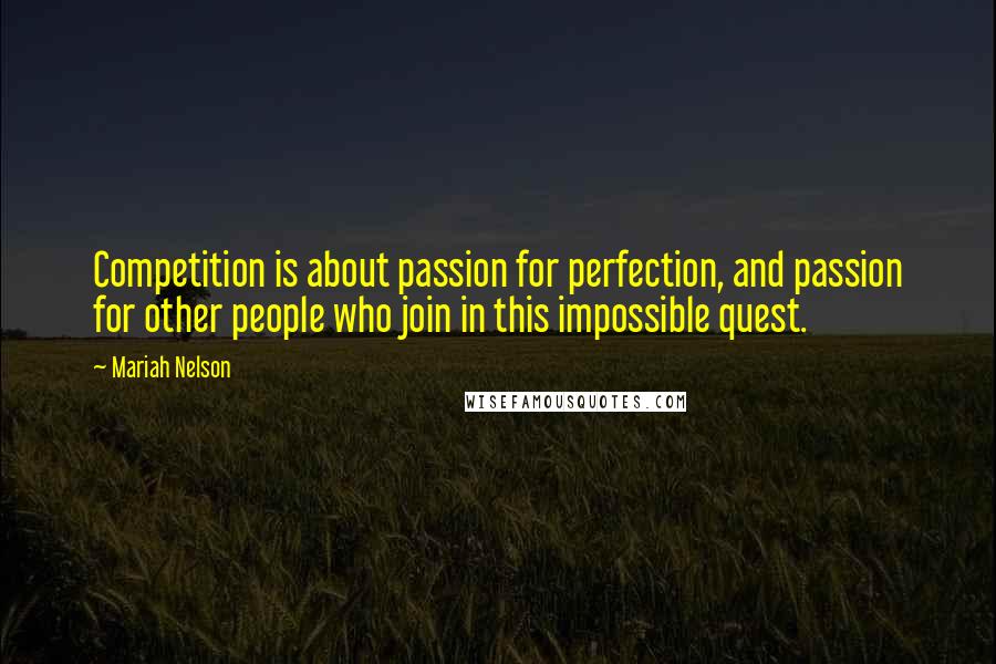 Mariah Nelson Quotes: Competition is about passion for perfection, and passion for other people who join in this impossible quest.