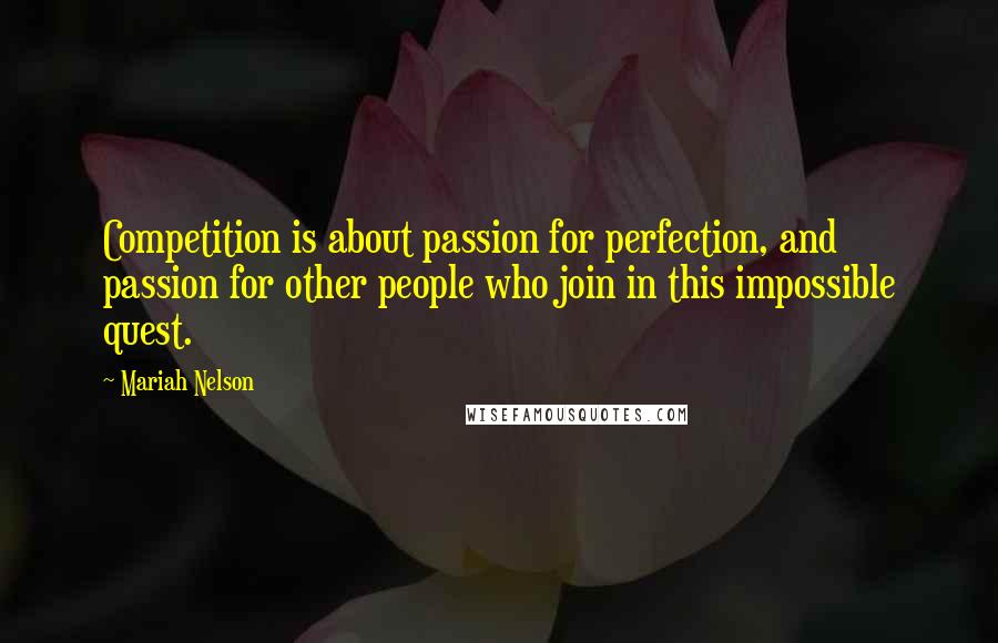 Mariah Nelson Quotes: Competition is about passion for perfection, and passion for other people who join in this impossible quest.