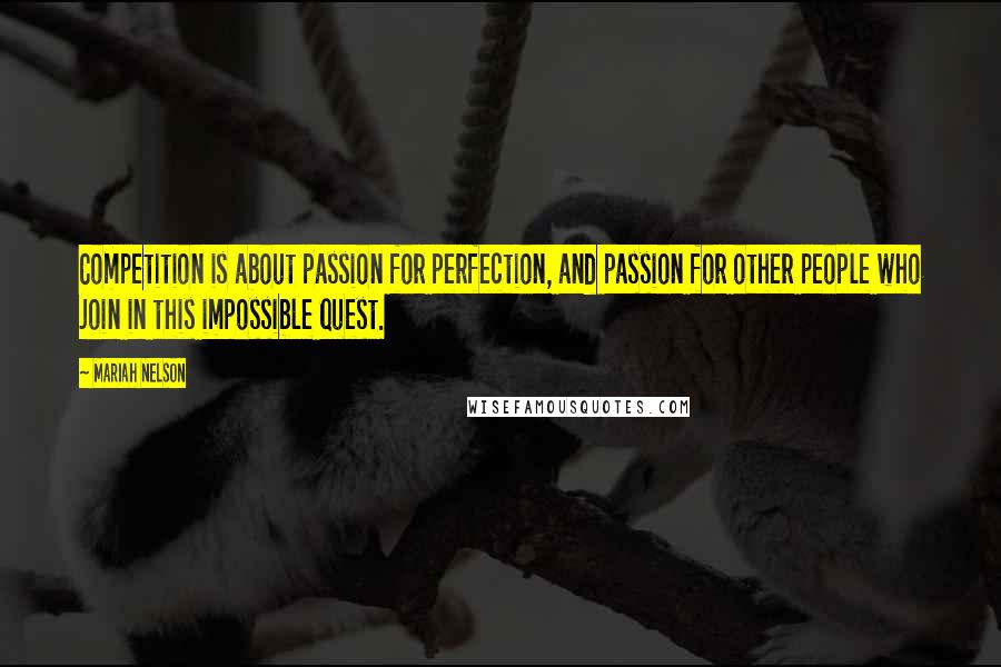 Mariah Nelson Quotes: Competition is about passion for perfection, and passion for other people who join in this impossible quest.